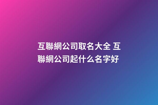 互聯網公司取名大全 互聯網公司起什么名字好-第1張-公司起名-玄機派